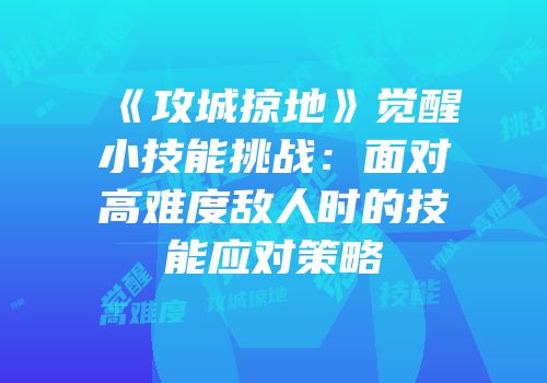 《攻城掠地》觉醒小技能挑战：面对高难度敌人时的技能应对策略