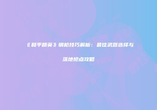 《和平精英》钢枪技巧解析：最佳武器选择与落地抢点攻略