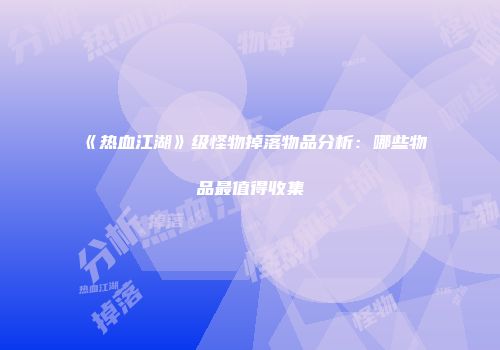 《热血江湖》级怪物掉落物品分析：哪些物品最值得收集