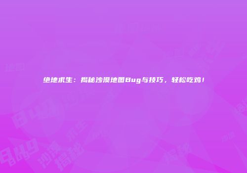 绝地求生：揭秘沙漠地图Bug与技巧，轻松吃鸡！