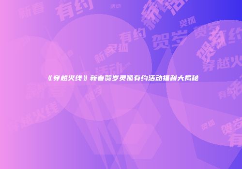 《穿越火线》新春贺岁灵狐有约活动福利大揭秘
