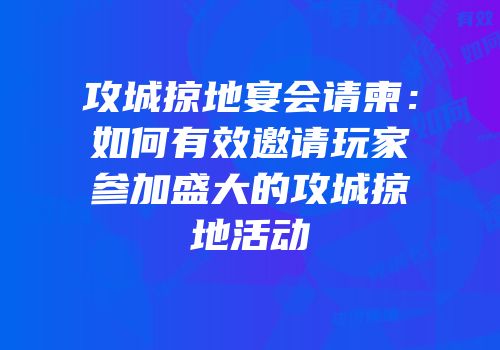 攻城掠地宴会请柬：如何有效邀请玩家参加盛大的攻城掠地活动