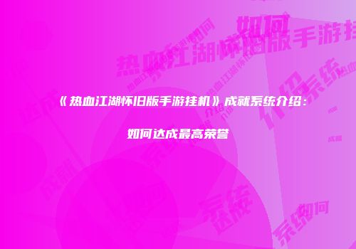 《热血江湖怀旧版手游挂机》成就系统介绍：如何达成最高荣誉