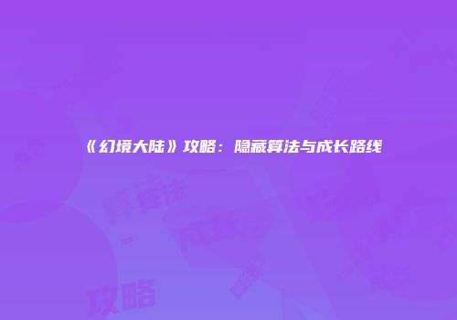 《幻境大陆》攻略：隐藏算法与成长路线