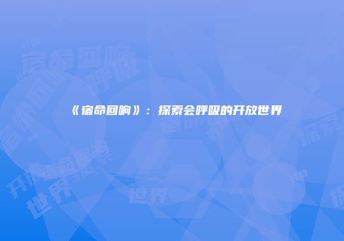 《宿命回响》：探索会呼吸的开放世界