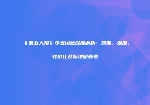 《第五人格》小丑角色深度解析：技能、强度、性价比及新地图表现