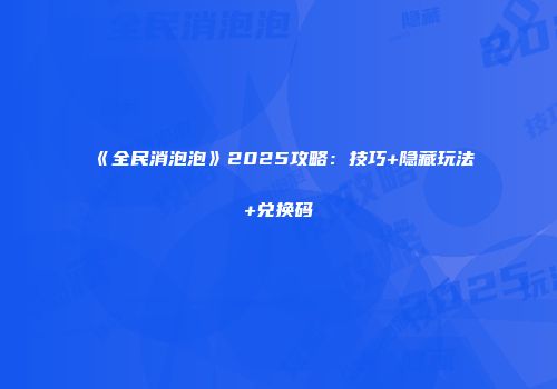 《全民消泡泡》2025攻略：技巧+隐藏玩法+兑换码