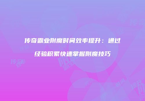 传奇霸业附魔时间效率提升：通过经验积累快速掌握附魔技巧