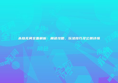 永劫无间全面解析：角色攻略、玩法技巧及公测详情