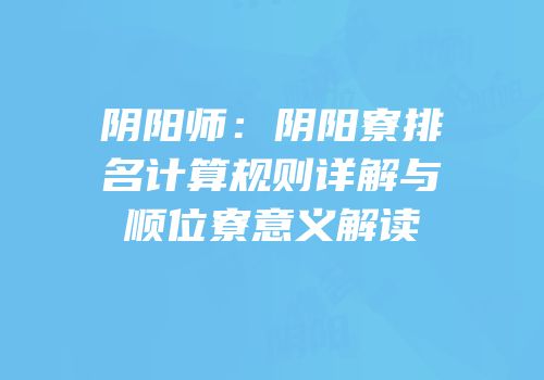 阴阳师：阴阳寮排名计算规则详解与顺位寮意义解读