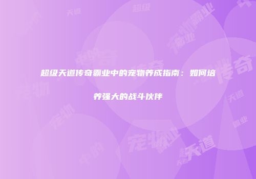 超级天道传奇霸业中的宠物养成指南：如何培养强大的战斗伙伴