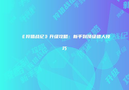 《狩猎战纪》升级攻略：新手到顶级猎人技巧