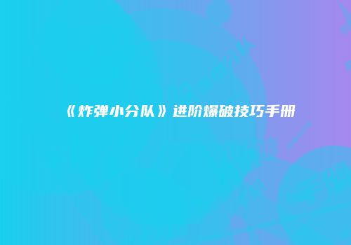 《炸弹小分队》进阶爆破技巧手册