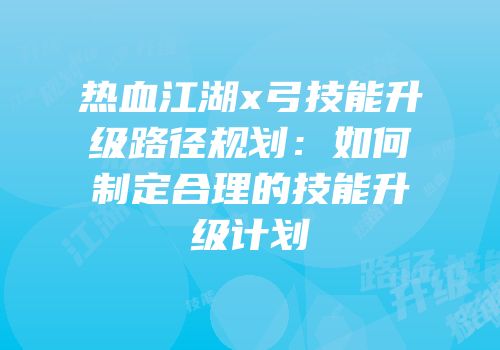 热血江湖x弓技能升级路径规划：如何制定合理的技能升级计划