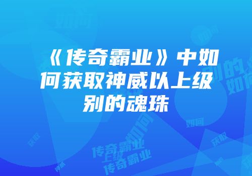 《传奇霸业》中如何获取神威以上级别的魂珠