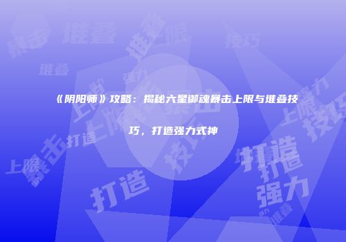 《阴阳师》攻略：揭秘六星御魂暴击上限与堆叠技巧，打造强力式神