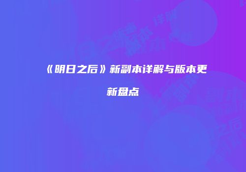 《明日之后》新副本详解与版本更新盘点