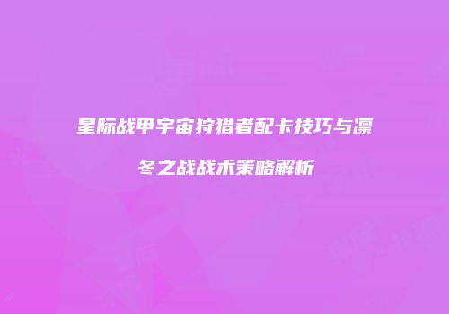 星际战甲宇宙狩猎者配卡技巧与凛冬之战战术策略解析