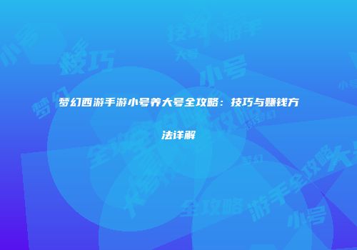 梦幻西游手游小号养大号全攻略：技巧与赚钱方法详解