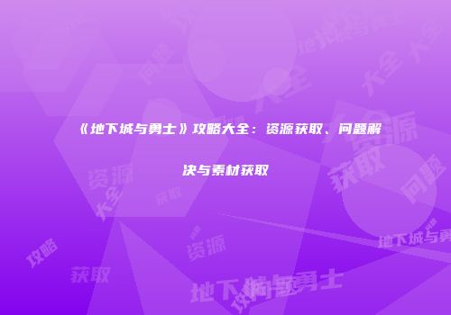 《地下城与勇士》攻略大全：资源获取、问题解决与素材获取