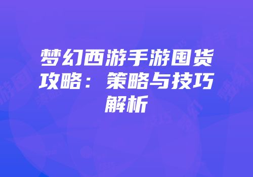 梦幻西游手游囤货攻略：策略与技巧解析