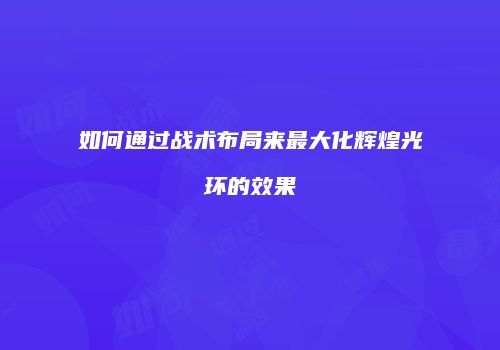 如何通过战术布局来最大化辉煌光环的效果