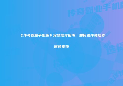 《传奇霸业手机版》宠物培养指南:如何选择和培养你的宠物