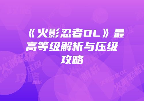 《火影忍者OL》最高等级解析与压级攻略