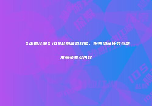 《热血江湖》iOS私服游戏攻略：探索隐藏任务与副本解锁更多内容