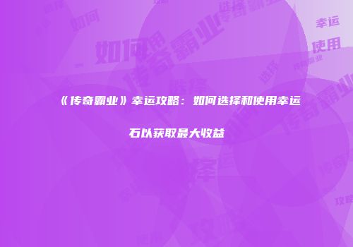 《传奇霸业》幸运攻略：如何选择和使用幸运石以获取最大收益