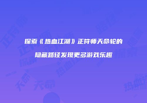 探索《热血江湖》正符师天命轮的隐藏路径发现更多游戏乐趣