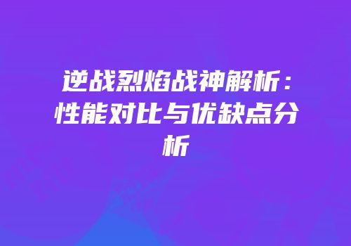 逆战烈焰战神解析：性能对比与优缺点分析