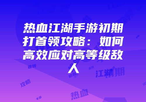热血江湖手游初期打首领攻略：如何高效应对高等级敌人