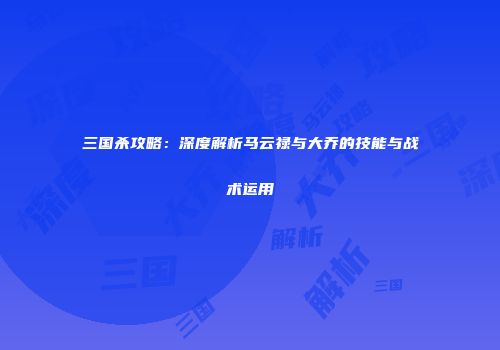 三国杀攻略：深度解析马云禄与大乔的技能与战术运用