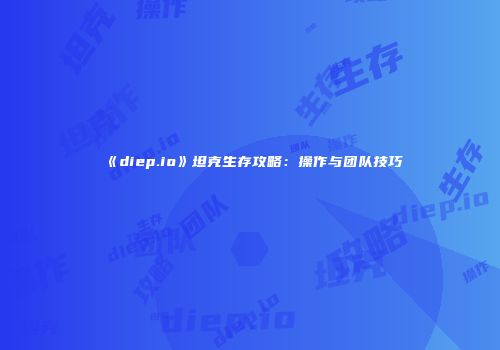 《diep.io》坦克生存攻略：操作与团队技巧