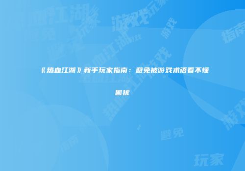 《热血江湖》新手玩家指南：避免被游戏术语看不懂困扰