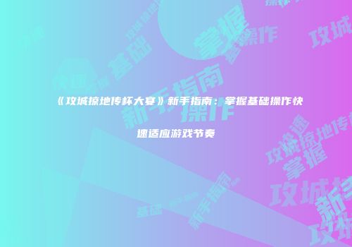 《攻城掠地传杯大宴》新手指南：掌握基础操作快速适应游戏节奏