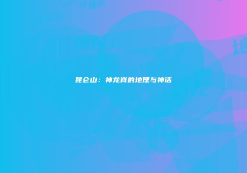 昆仑山：神龙脊的地理与神话