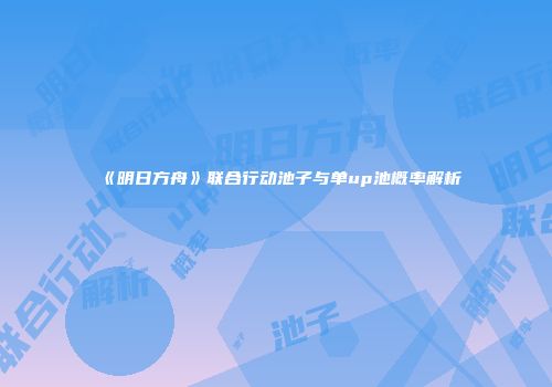 《明日方舟》联合行动池子与单up池概率解析
