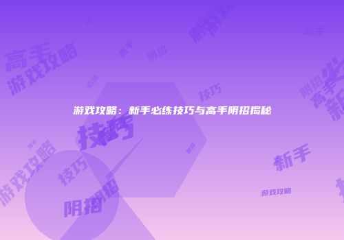 游戏攻略：新手必练技巧与高手阴招揭秘