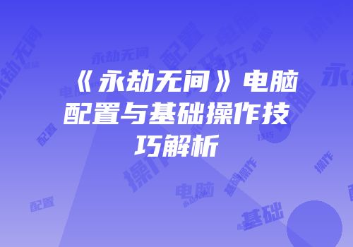 《永劫无间》电脑配置与基础操作技巧解析
