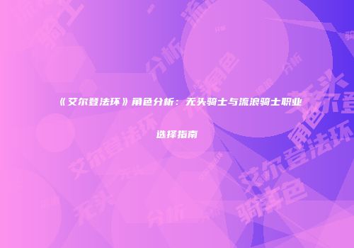 《艾尔登法环》角色分析：无头骑士与流浪骑士职业选择指南