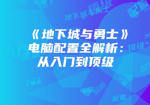 《地下城与勇士》电脑配置全解析：从入门到顶级