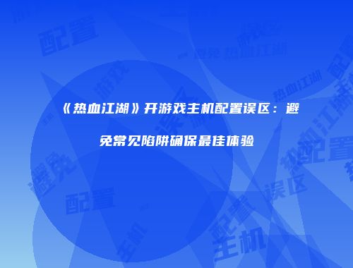 《热血江湖》开游戏主机配置误区：避免常见陷阱确保最佳体验