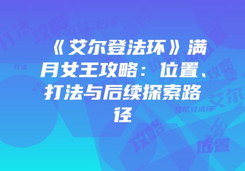 《艾尔登法环》满月女王攻略：位置、打法与后续探索路径