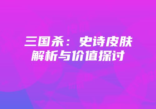 三国杀：史诗皮肤解析与价值探讨