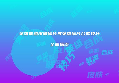 英雄联盟皮肤碎片与英雄碎片合成技巧全面指南