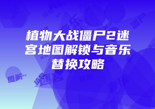 植物大战僵尸2迷宫地图解锁与音乐替换攻略