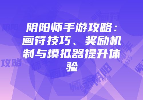 阴阳师手游攻略：画符技巧、奖励机制与模拟器提升体验