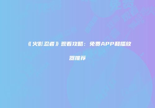 《火影忍者》观看攻略：免费APP和播放器推荐